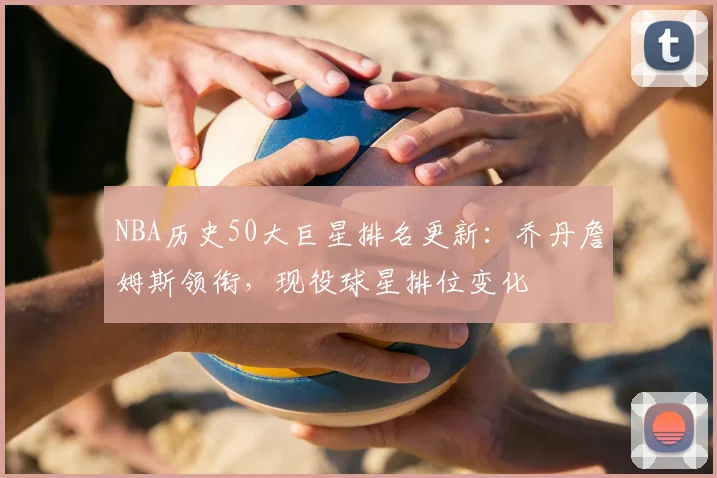 NBA历史50大巨星排名更新：乔丹詹姆斯领衔，现役球星排位变化