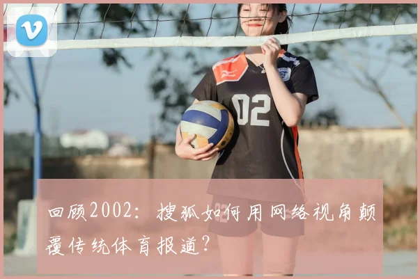 回顾2002：搜狐如何用网络视角颠覆传统体育报道？