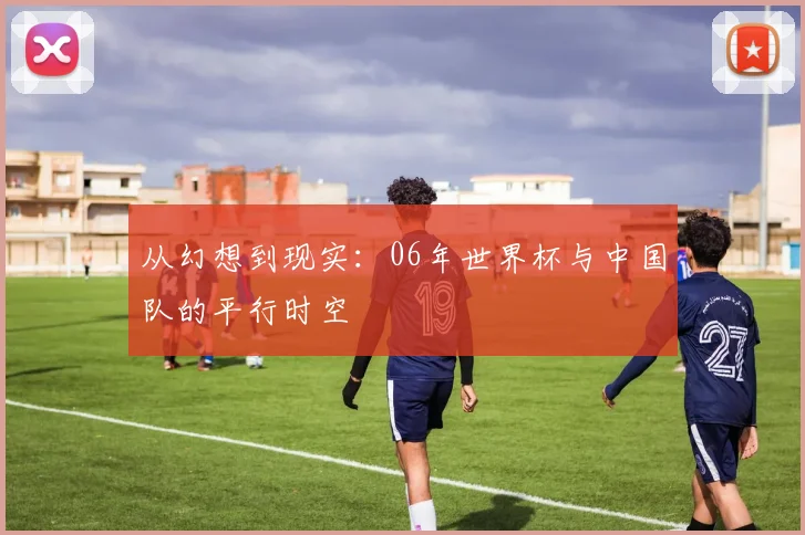 从幻想到现实：06年世界杯与中国队的平行时空