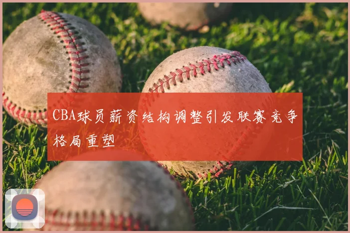 CBA球员薪资结构调整引发联赛竞争格局重塑