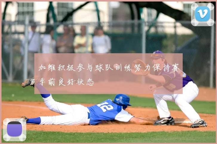 加维积极参与球队训练努力保持赛季前良好状态
