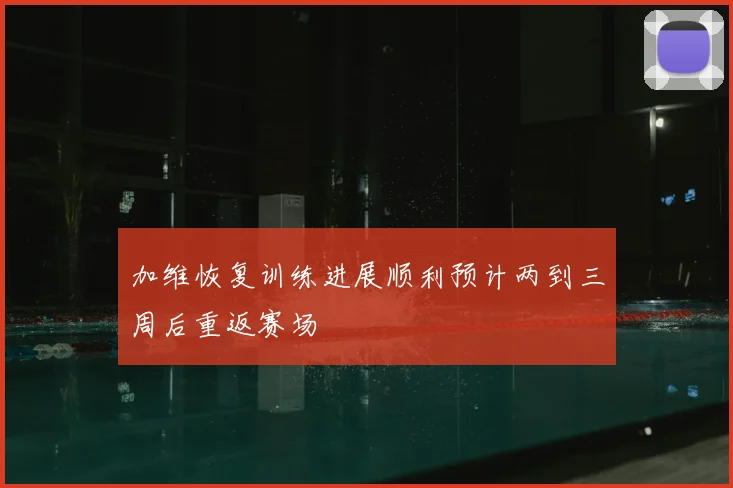 加维恢复训练进展顺利预计两到三周后重返赛场
