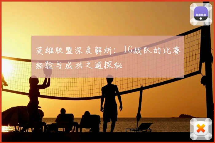 英雄联盟深度解析：IG战队的比赛经验与成功之道探秘