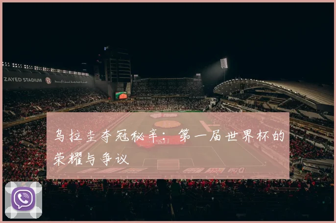 乌拉圭夺冠秘辛：第一届世界杯的荣耀与争议