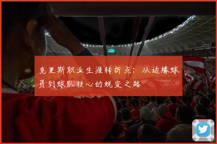 克里斯职业生涯转折点：从边缘球员到球队核心的蜕变之路