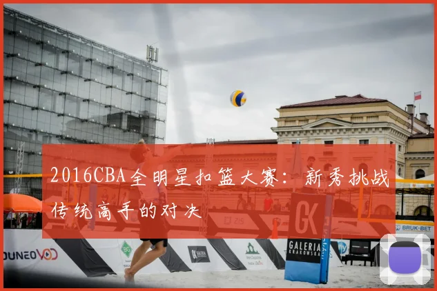 2016CBA全明星扣篮大赛：新秀挑战传统高手的对决