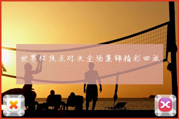 世界杯焦点对决全场集锦精彩回放