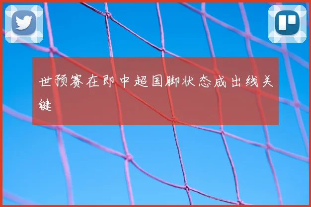 世预赛在即中超国脚状态成出线关键