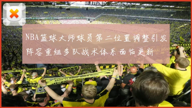 NBA篮球大师球员第二位置调整引发阵容重组多队战术体系面临更新