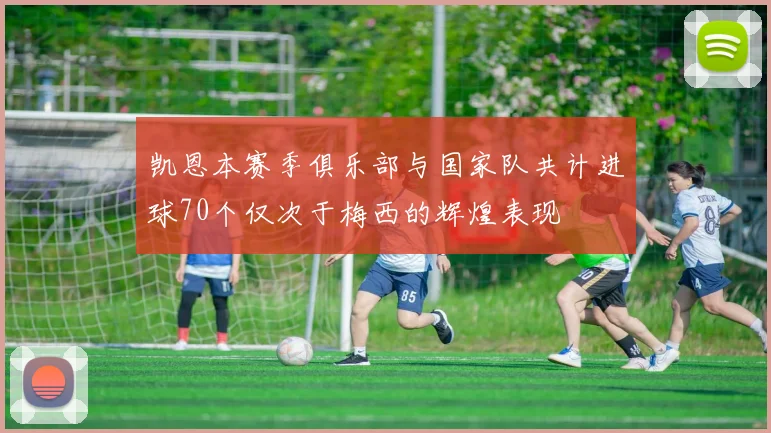 凯恩本赛季俱乐部与国家队共计进球70个仅次于梅西的辉煌表现