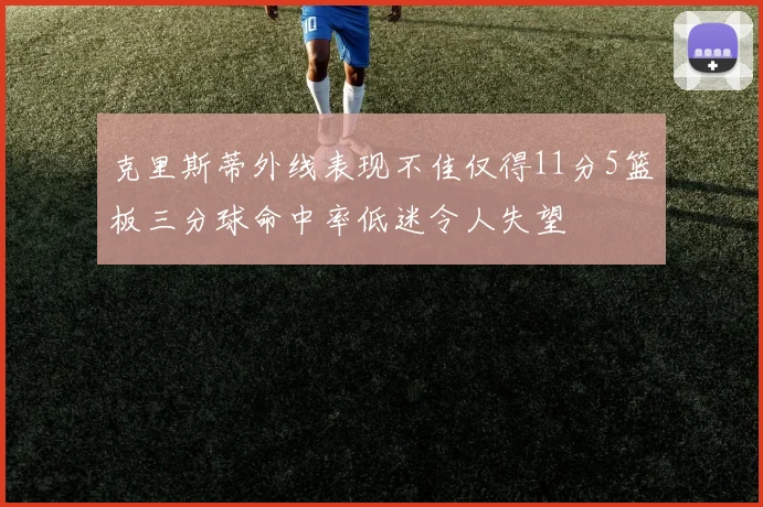 克里斯蒂外线表现不佳仅得11分5篮板三分球命中率低迷令人失望