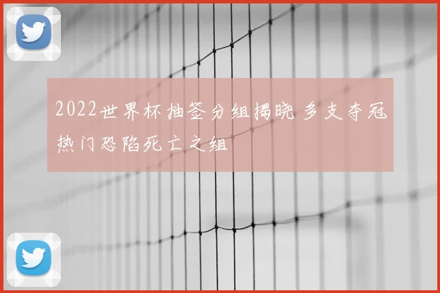 2022世界杯抽签分组揭晓 多支夺冠热门恐陷死亡之组
