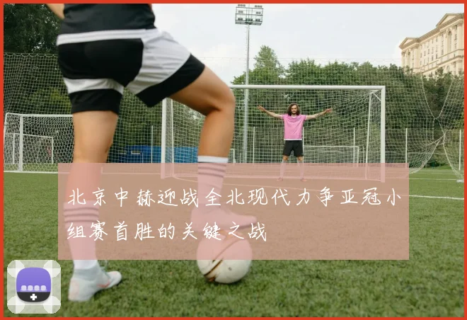 北京中赫迎战全北现代力争亚冠小组赛首胜的关键之战