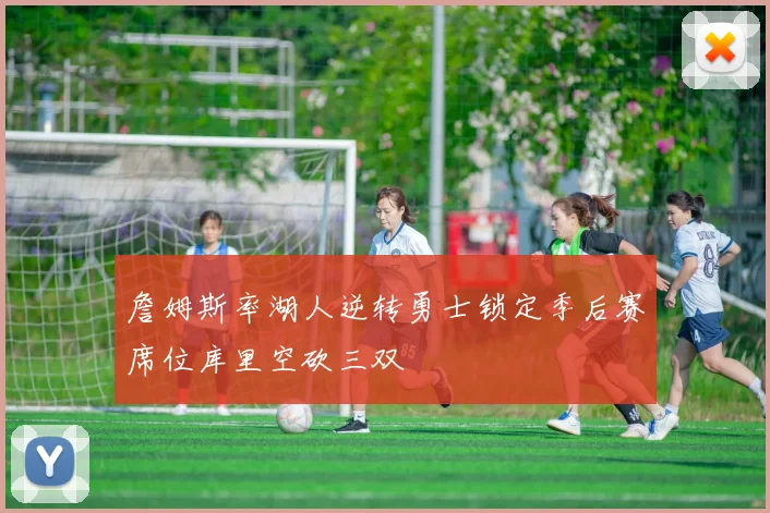 詹姆斯率湖人逆转勇士锁定季后赛席位库里空砍三双
